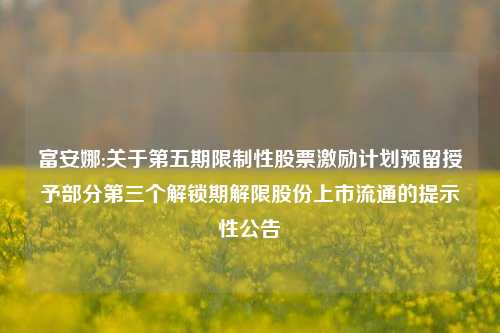 富安娜:关于第五期限制性股票激励计划预留授予部分第三个解锁期解限股份上市流通的提示性公告