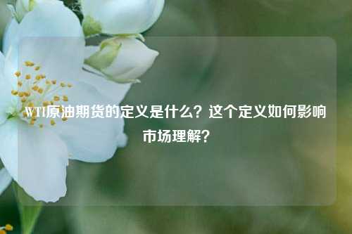 WTI原油期货的定义是什么？这个定义如何影响市场理解？