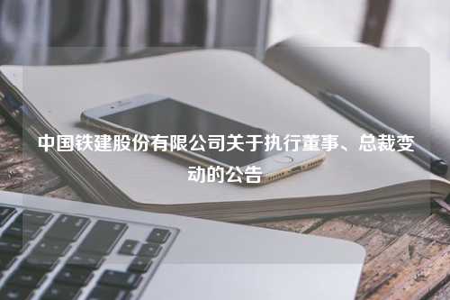 中国铁建股份有限公司关于执行董事、总裁变动的公告