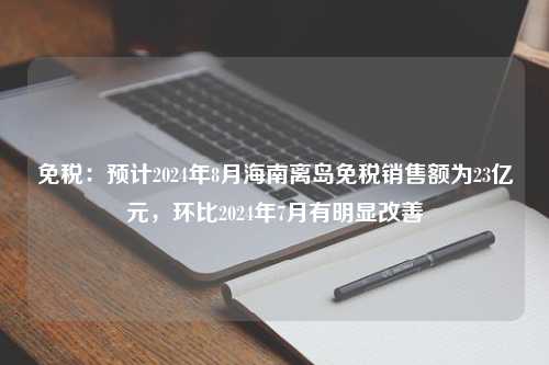 免税：预计2024年8月海南离岛免税销售额为23亿元，环比2024年7月有明显改善