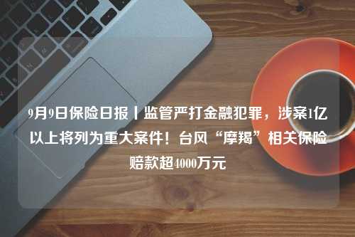 9月9日保险日报丨监管严打金融犯罪，涉案1亿以上将列为重大案件！台风“摩羯”相关保险赔款超4000万元