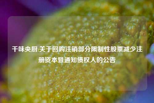 千味央厨:关于回购注销部分限制性股票减少注册资本暨通知债权人的公告