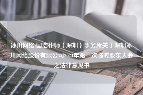 冰川网络:国浩律师（深圳）事务所关于深圳冰川网络股份有限公司2024年第一次临时股东大会之法律意见书