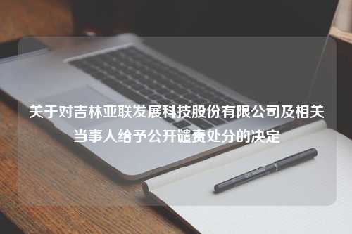 关于对吉林亚联发展科技股份有限公司及相关当事人给予公开谴责处分的决定