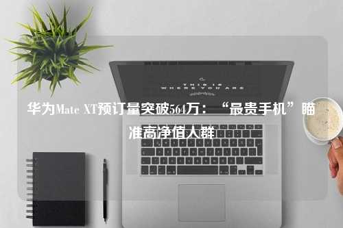 华为Mate XT预订量突破564万：“最贵手机”瞄准高净值人群