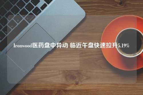 Ironwood医药盘中异动 临近午盘快速拉升5.19%