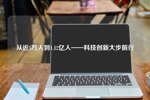 从近5万人到1.12亿人——科技创新大步前行