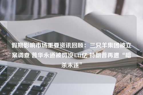 假期影响市场重要资讯回顾：三只羊集团被立案调查 普华永道被罚没4.41亿 特朗普再遭“暗杀未遂”