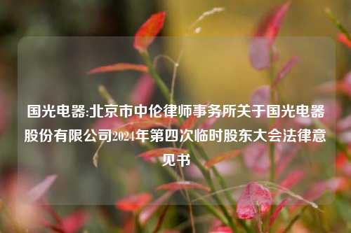 国光电器:北京市中伦律师事务所关于国光电器股份有限公司2024年第四次临时股东大会法律意见书