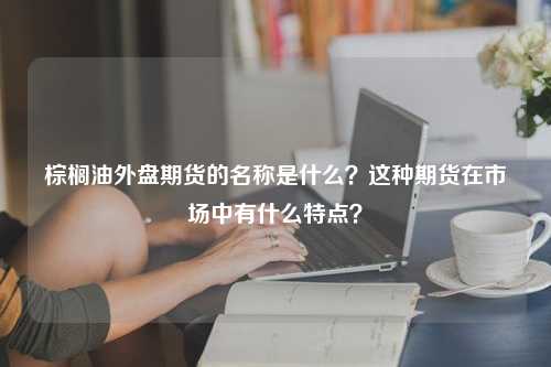 棕榈油外盘期货的名称是什么？这种期货在市场中有什么特点？