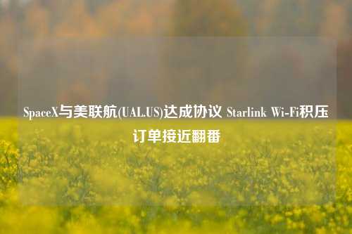 SpaceX与美联航(UAL.US)达成协议 Starlink Wi-Fi积压订单接近翻番