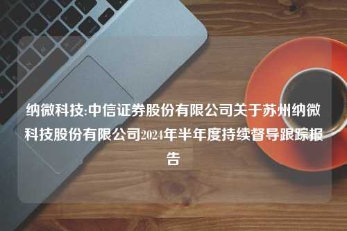 纳微科技:中信证券股份有限公司关于苏州纳微科技股份有限公司2024年半年度持续督导跟踪报告