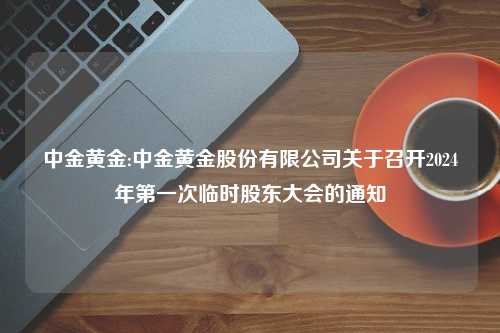 中金黄金:中金黄金股份有限公司关于召开2024年第一次临时股东大会的通知