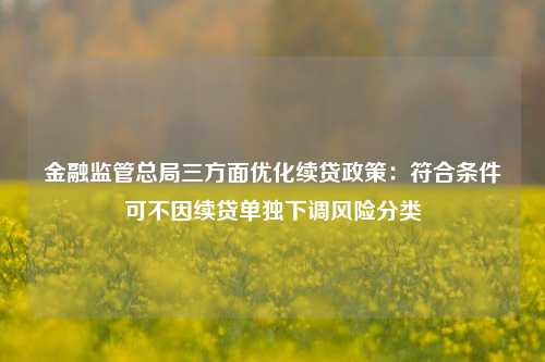 金融监管总局三方面优化续贷政策：符合条件可不因续贷单独下调风险分类