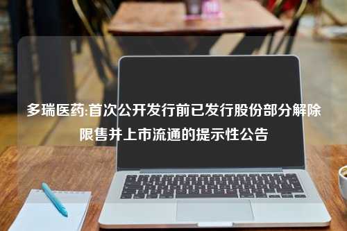 多瑞医药:首次公开发行前已发行股份部分解除限售并上市流通的提示性公告