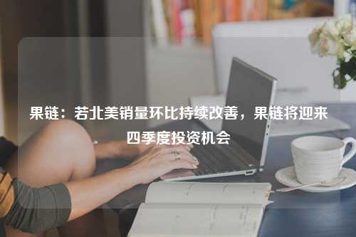 果链：若北美销量环比持续改善，果链将迎来四季度投资机会