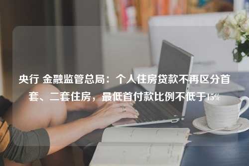 央行 金融监管总局：个人住房贷款不再区分首套、二套住房，最低首付款比例不低于15%