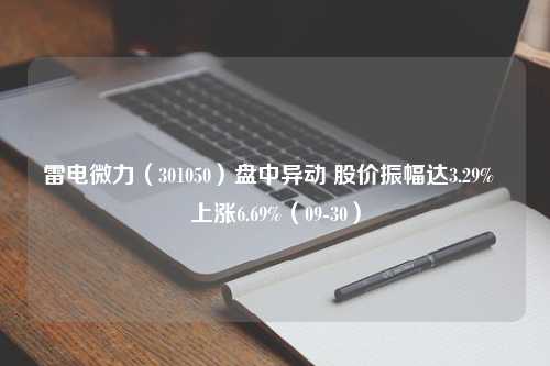 雷电微力（301050）盘中异动 股价振幅达3.29%  上涨6.69%（09-30）