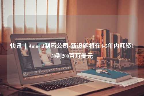 快讯 | Amneal制药公司-新设施将在4-5年内耗资150到200百万美元