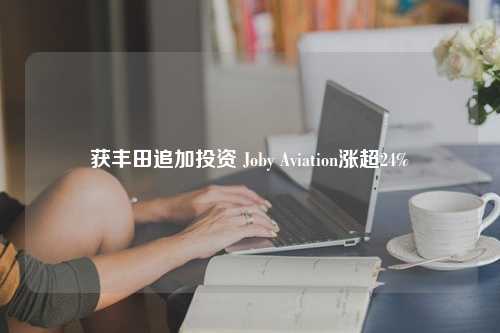 获丰田追加投资 Joby Aviation涨超24%