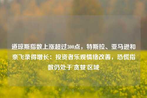 道琼斯指数上涨超过300点，特斯拉、亚马逊和奈飞录得增长：投资者乐观情绪改善，恐慌指数仍处于'贪婪'区域