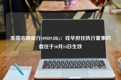 东莞农商银行(09889.HK)：钱华担任执行董事的委任于10月14日生效