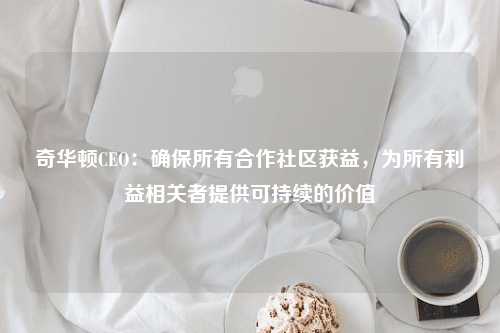 奇华顿CEO：确保所有合作社区获益，为所有利益相关者提供可持续的价值