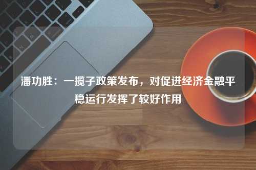 潘功胜：一揽子政策发布，对促进经济金融平稳运行发挥了较好作用