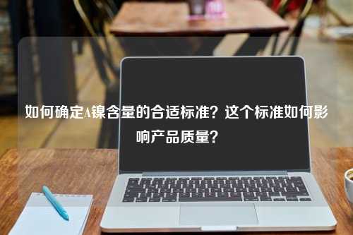 如何确定A镍含量的合适标准？这个标准如何影响产品质量？