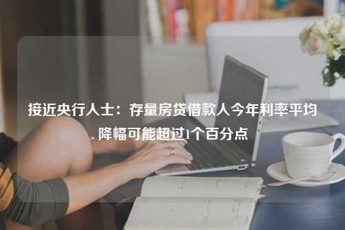 接近央行人士：存量房贷借款人今年利率平均降幅可能超过1个百分点