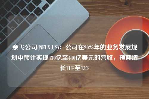 奈飞公司(NFLX.US)：公司在2025年的业务发展规划中预计实现430亿至440亿美元的营收，预期增长11%至13%