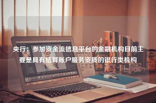 央行：参加资金流信息平台的金融机构目前主要是具有结算账户服务资质的银行类机构