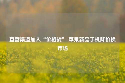 直营渠道加入“价格战” 苹果新品手机降价换市场