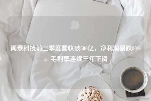 闻泰科技前三季度营收破500亿，净利润暴跌80%，毛利率连续三年下滑