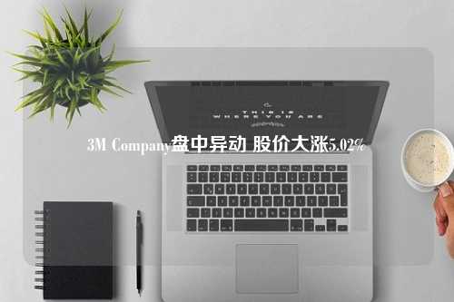 3M Company盘中异动 股价大涨5.02%