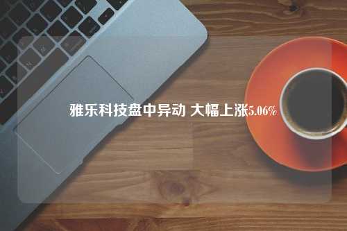 雅乐科技盘中异动 大幅上涨5.06%