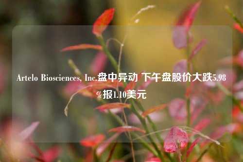 Artelo Biosciences, Inc.盘中异动 下午盘股价大跌5.98%报1.10美元