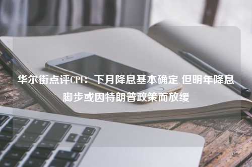 华尔街点评CPI：下月降息基本确定 但明年降息脚步或因特朗普政策而放缓