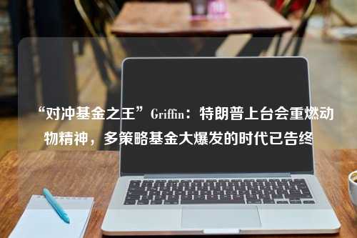 “对冲基金之王”Griffin：特朗普上台会重燃动物精神，多策略基金大爆发的时代已告终