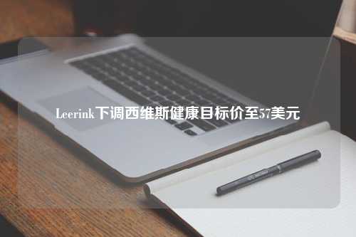 Leerink下调西维斯健康目标价至57美元