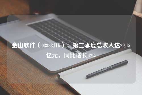 金山软件（03888.HK）：第三季度总收入达29.15亿元，同比增长42%