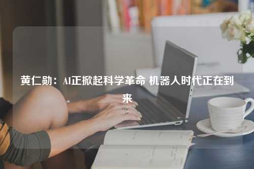 黄仁勋：AI正掀起科学革命 机器人时代正在到来