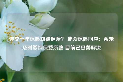 连交十年保险却被拒赔？ 瑞众保险回应：系未及时缴纳保费所致 目前已妥善解决