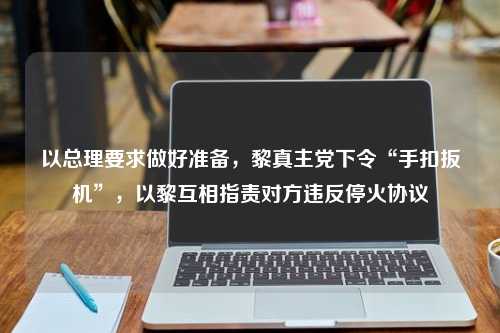 以总理要求做好准备，黎真主党下令“手扣扳机”，以黎互相指责对方违反停火协议