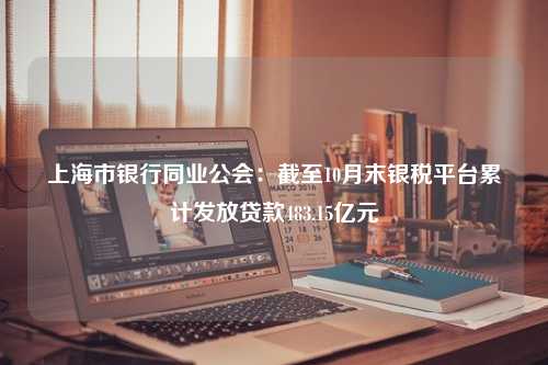 上海市银行同业公会：截至10月末银税平台累计发放贷款483.15亿元