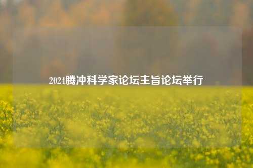 2024腾冲科学家论坛主旨论坛举行