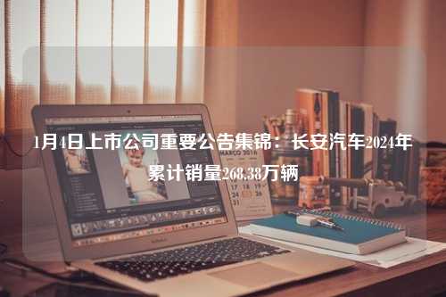 1月4日上市公司重要公告集锦：长安汽车2024年累计销量268.38万辆