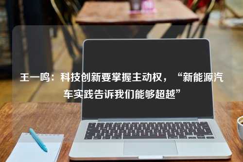 王一鸣：科技创新要掌握主动权，“新能源汽车实践告诉我们能够超越”