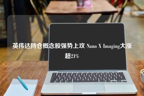 英伟达持仓概念股强势上攻 Nano X Imaging大涨超21%