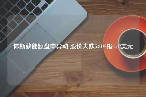 休斯敦能源盘中异动 股价大跌5.81%报1.62美元